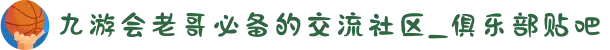 九游会老哥必备的交流社区_俱乐部贴吧